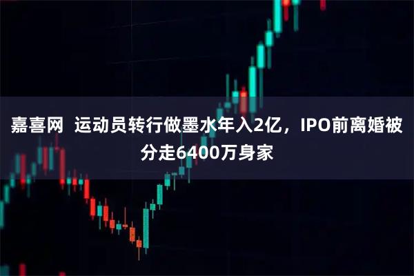 嘉喜网  运动员转行做墨水年入2亿，IPO前离婚被分走6400万身家