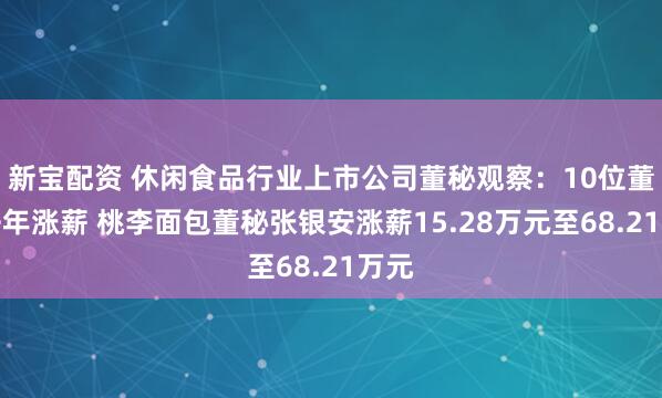 新宝配资 休闲食品行业上市公司董秘观察：10位董秘去年涨薪 桃李面包董秘张银安涨薪15.28万元至68.21万元