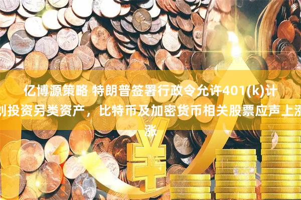 亿博源策略 特朗普签署行政令允许401(k)计划投资另类资产，比特币及加密货币相关股票应声上涨