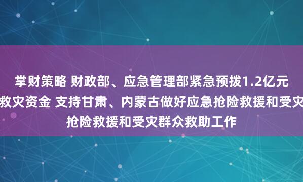掌财策略 财政部、应急管理部紧急预拨1.2亿元中央自然灾害救灾资金 支持甘肃、内蒙古做好应急抢险救援和受灾群众救助工作