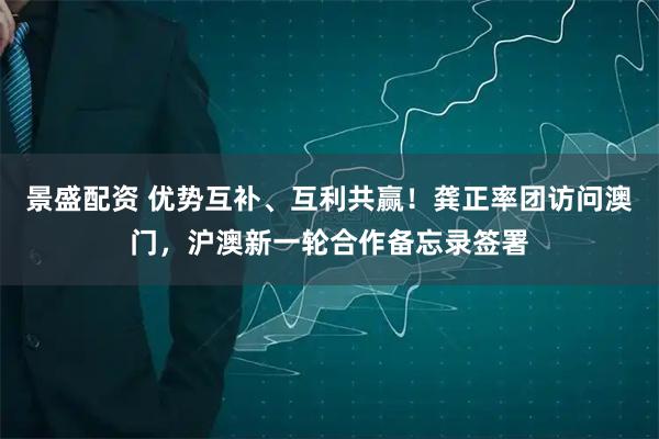 景盛配资 优势互补、互利共赢！龚正率团访问澳门，沪澳新一轮合作备忘录签署