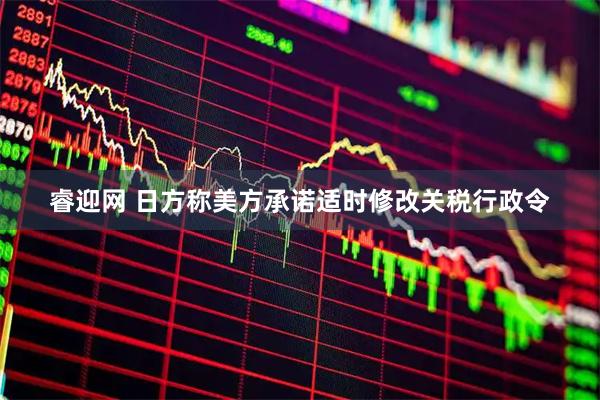 睿迎网 日方称美方承诺适时修改关税行政令