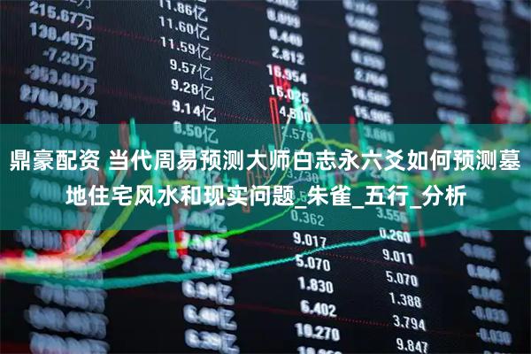 鼎豪配资 当代周易预测大师白志永六爻如何预测墓地住宅风水和现实问题_朱雀_五行_分析