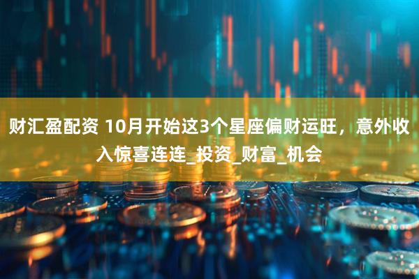 财汇盈配资 10月开始这3个星座偏财运旺，意外收入惊喜连连_投资_财富_机会