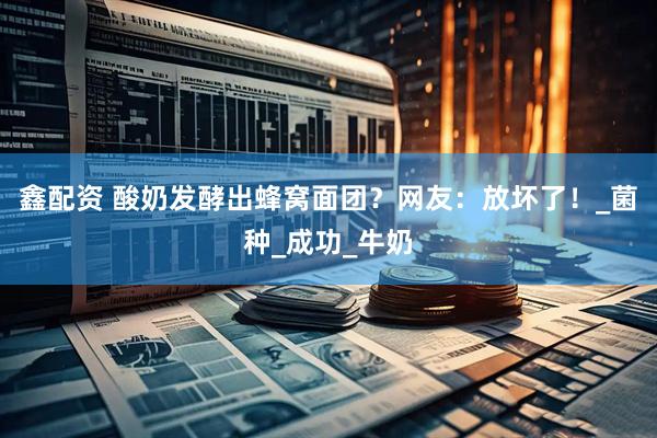 鑫配资 酸奶发酵出蜂窝面团？网友：放坏了！_菌种_成功_牛奶
