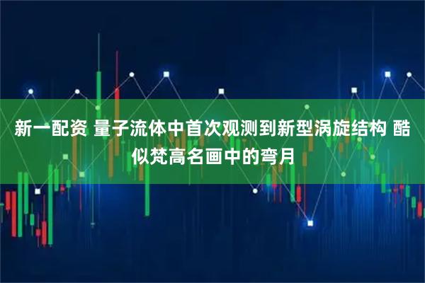 新一配资 量子流体中首次观测到新型涡旋结构 酷似梵高名画中的弯月