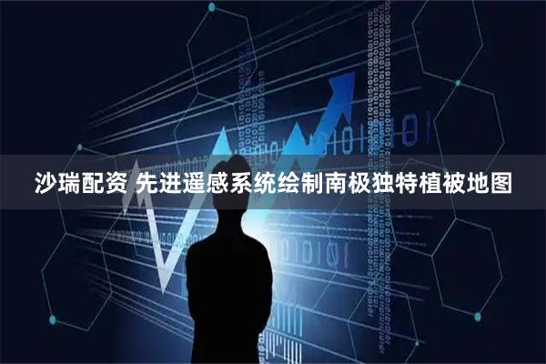 沙瑞配资 先进遥感系统绘制南极独特植被地图