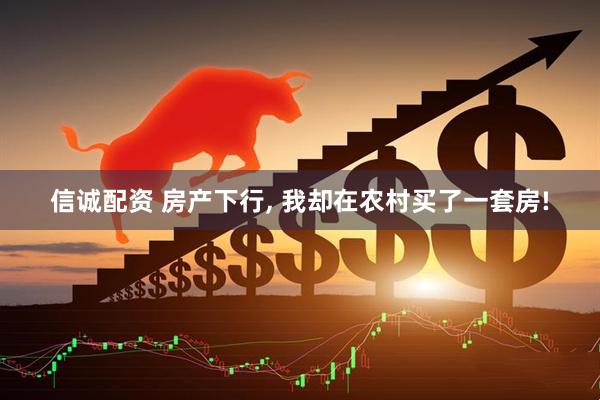 信诚配资 房产下行, 我却在农村买了一套房!