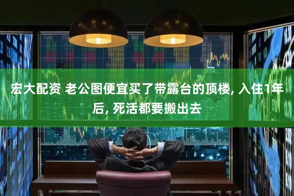 宏大配资 老公图便宜买了带露台的顶楼, 入住1年后, 死活都要搬出去