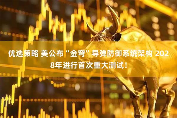 优选策略 美公布“金穹”导弹防御系统架构 2028年进行首次重大测试！
