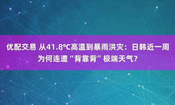 优配交易 从41.8℃高温到暴雨洪灾：日韩近一周为何连遭“背靠背”极端天气？