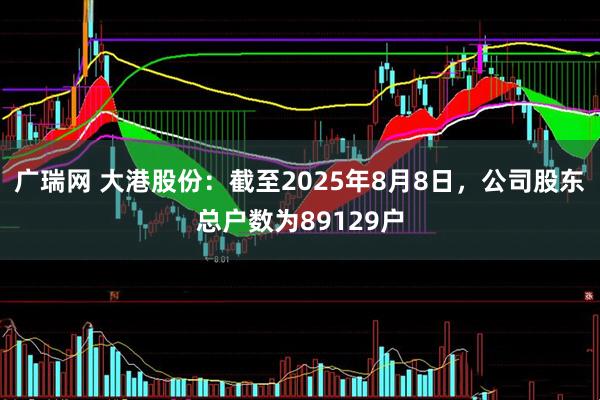 广瑞网 大港股份：截至2025年8月8日，公司股东总户数为89129户