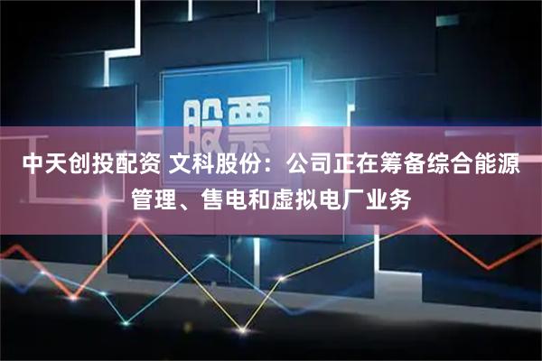 中天创投配资 文科股份：公司正在筹备综合能源管理、售电和虚拟电厂业务