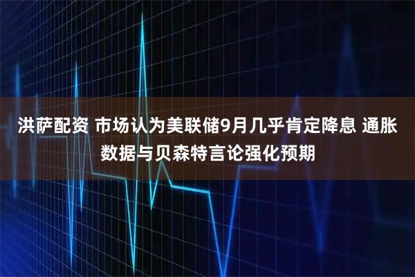 洪萨配资 市场认为美联储9月几乎肯定降息 通胀数据与贝森特言论强化预期