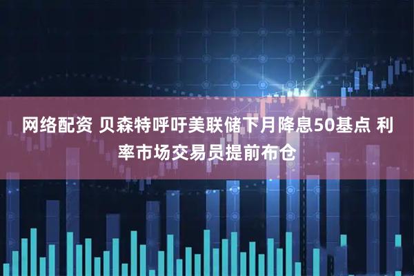 网络配资 贝森特呼吁美联储下月降息50基点 利率市场交易员提前布仓