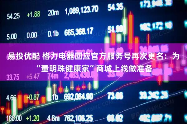 易投优配 格力电器回应官方服务号再次更名：为“董明珠健康家”商城上线做准备
