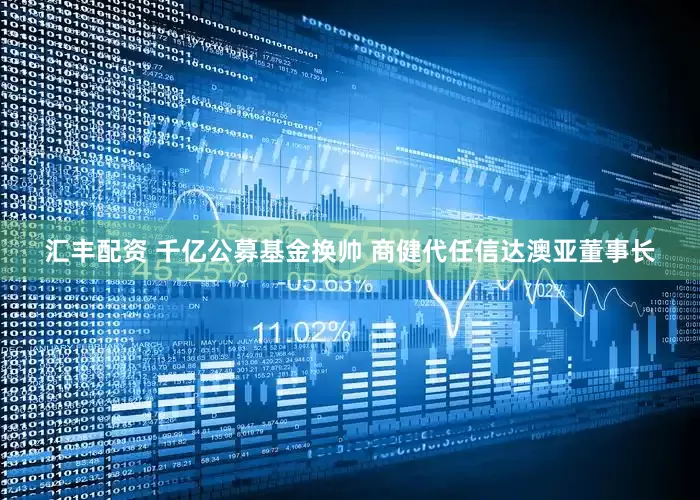 汇丰配资 千亿公募基金换帅 商健代任信达澳亚董事长