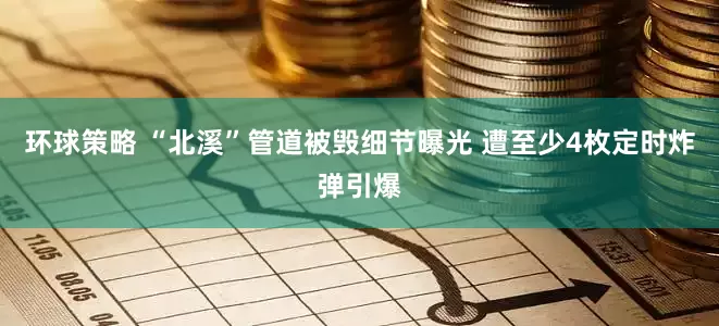 环球策略 “北溪”管道被毁细节曝光 遭至少4枚定时炸弹引爆