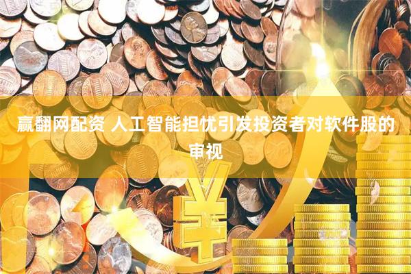 赢翻网配资 人工智能担忧引发投资者对软件股的审视