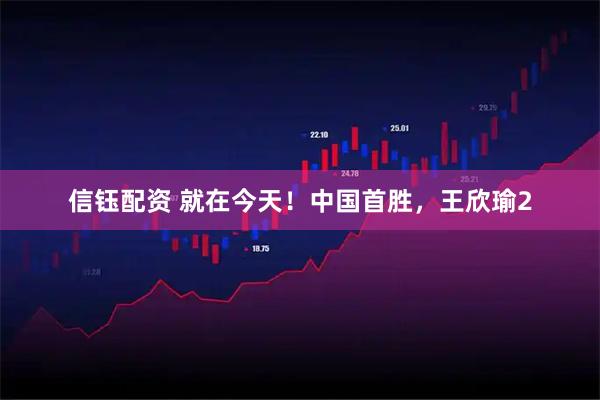 信钰配资 就在今天！中国首胜，王欣瑜2
