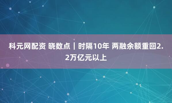 科元网配资 晓数点｜时隔10年 两融余额重回2.2万亿元以上