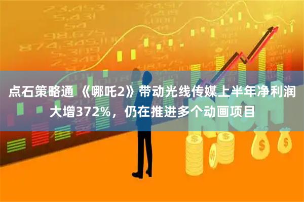 点石策略通 《哪吒2》带动光线传媒上半年净利润大增372%，仍在推进多个动画项目
