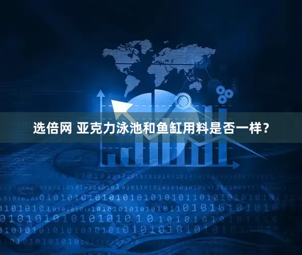 选倍网 亚克力泳池和鱼缸用料是否一样？