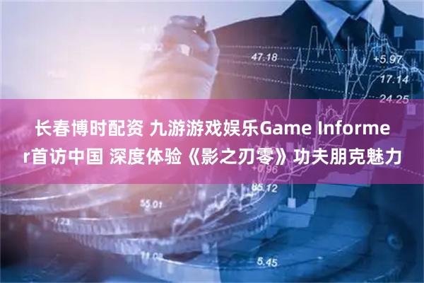长春博时配资 九游游戏娱乐Game Informer首访中国 深度体验《影之刃零》功夫朋克魅力
