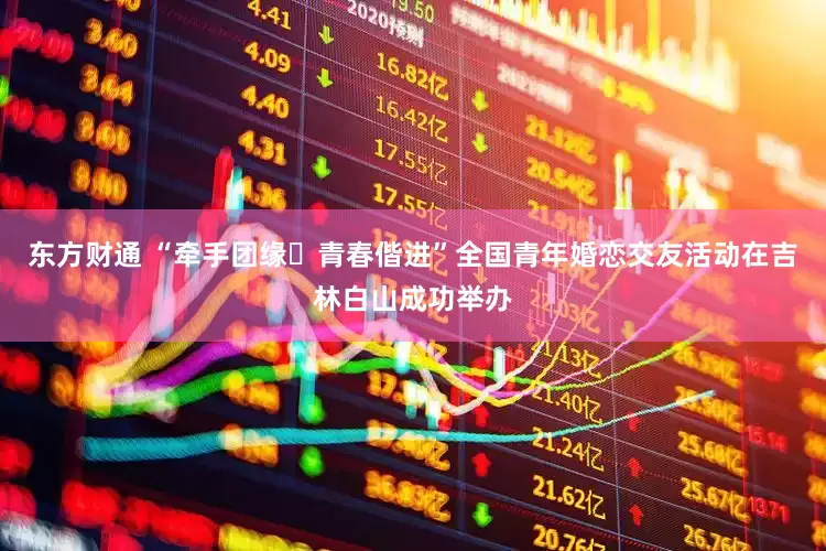 东方财通 “牵手团缘・青春偕进”全国青年婚恋交友活动在吉林白山成功举办