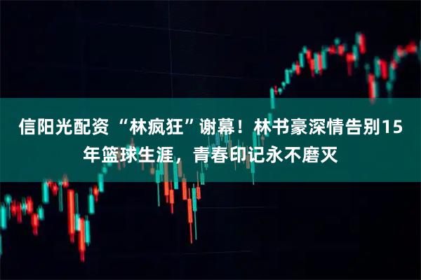 信阳光配资 “林疯狂”谢幕！林书豪深情告别15年篮球生涯，青春印记永不磨灭