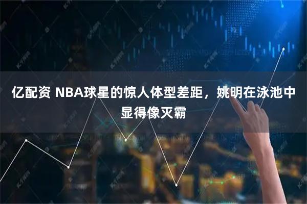 亿配资 NBA球星的惊人体型差距，姚明在泳池中显得像灭霸