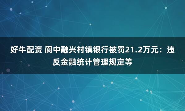 好牛配资 阆中融兴村镇银行被罚21.2万元：违反金融统计管理规定等