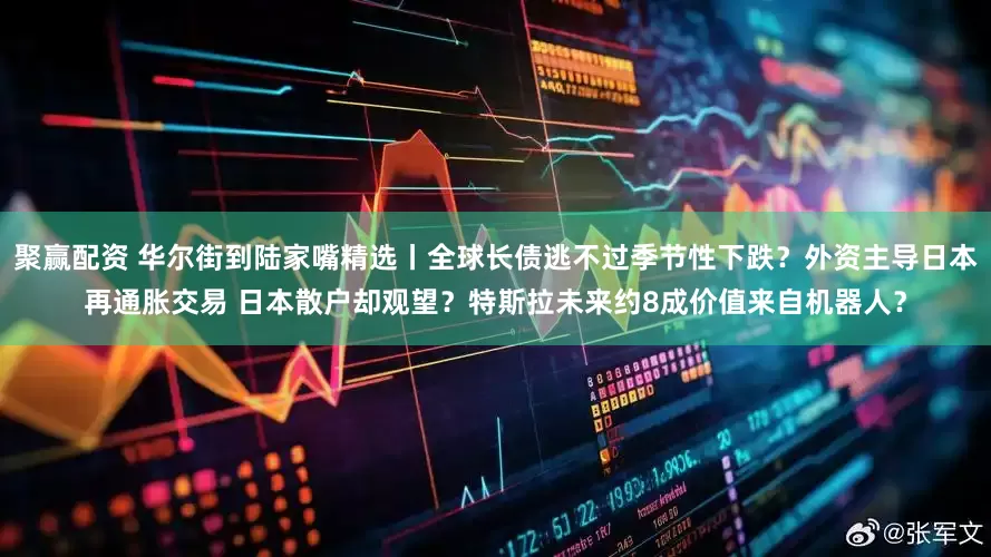 聚赢配资 华尔街到陆家嘴精选丨全球长债逃不过季节性下跌？外资主导日本再通胀交易 日本散户却观望？特斯拉未来约8成价值来自机器人？