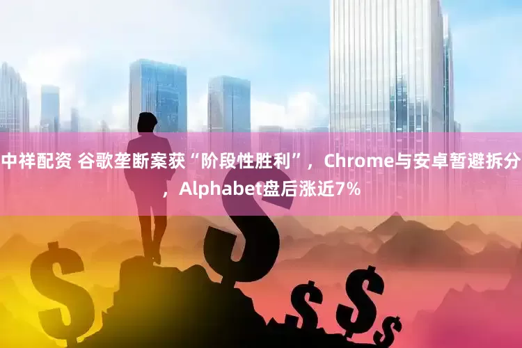 中祥配资 谷歌垄断案获“阶段性胜利”，Chrome与安卓暂避拆分，Alphabet盘后涨近7%