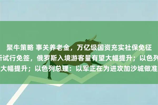 聚牛策略 事关养老金，万亿级国资充实社保免征3项税收；中国对俄罗斯试行免签，俄罗斯入境游客量有望大幅提升；以色列总理：以军正在为进攻加沙城做准备｜早报
