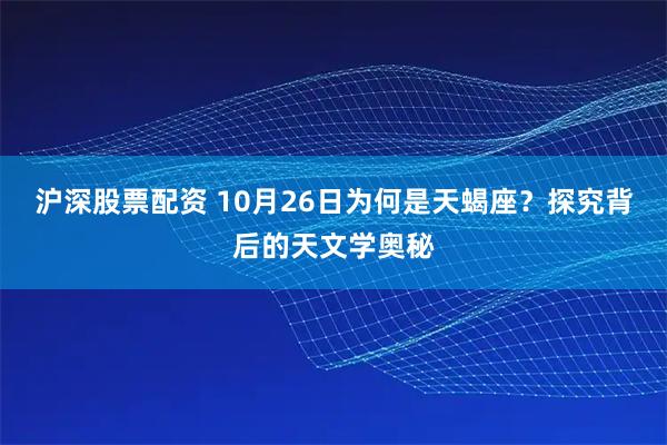 沪深股票配资 10月26日为何是天蝎座？探究背后的天文学奥秘