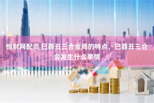 恒财网配资 巳酉丑三合金局的特点，巳酉丑三合会发生什么事情