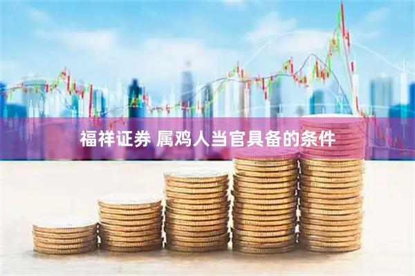 福祥证券 属鸡人当官具备的条件