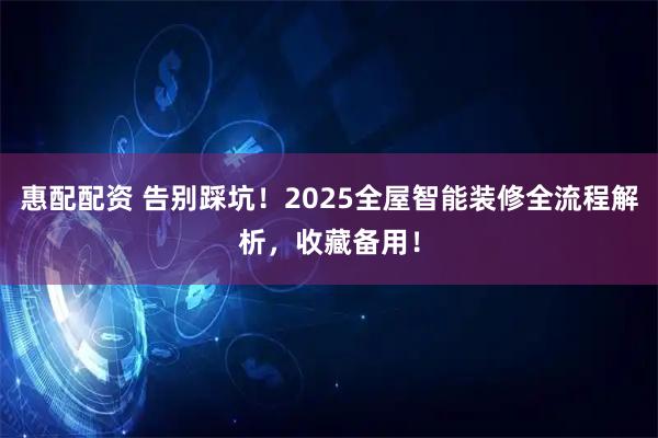 惠配配资 告别踩坑！2025全屋智能装修全流程解析，收藏备用！