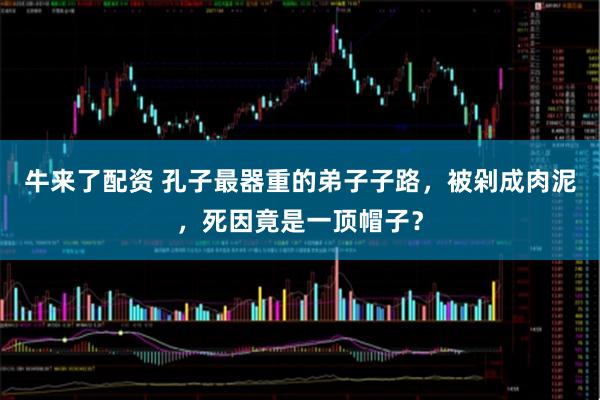 牛来了配资 孔子最器重的弟子子路，被剁成肉泥，死因竟是一顶帽子？