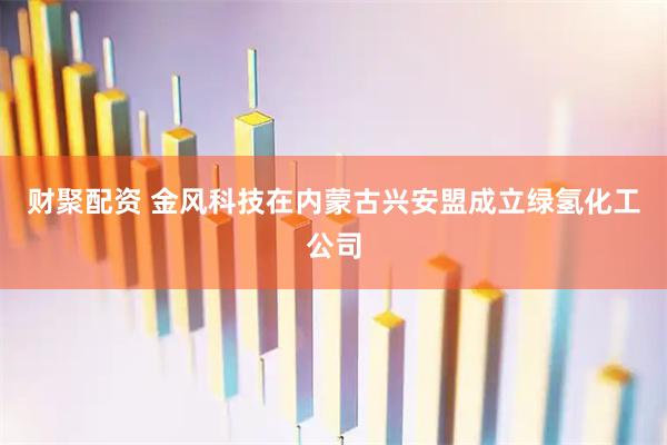 财聚配资 金风科技在内蒙古兴安盟成立绿氢化工公司
