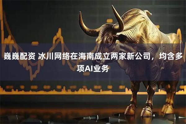 巍巍配资 冰川网络在海南成立两家新公司，均含多项AI业务