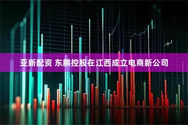 亚新配资 东鹏控股在江西成立电商新公司
