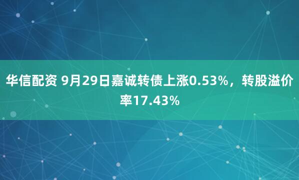 华信配资 9月29日嘉诚转债上涨0.53%，转股溢价率17.43%