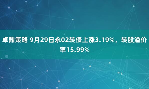 卓鼎策略 9月29日永02转债上涨3.19%，转股溢价率15.99%