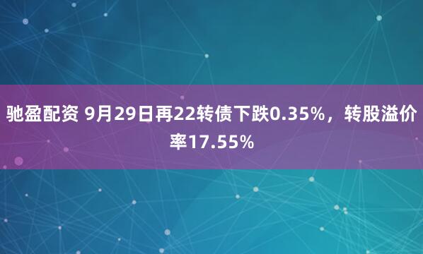 驰盈配资 9月29日再22转债下跌0.35%，转股溢价率17.55%
