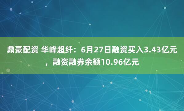 鼎豪配资 华峰超纤：6月27日融资买入3.43亿元，融资融券余额10.96亿元