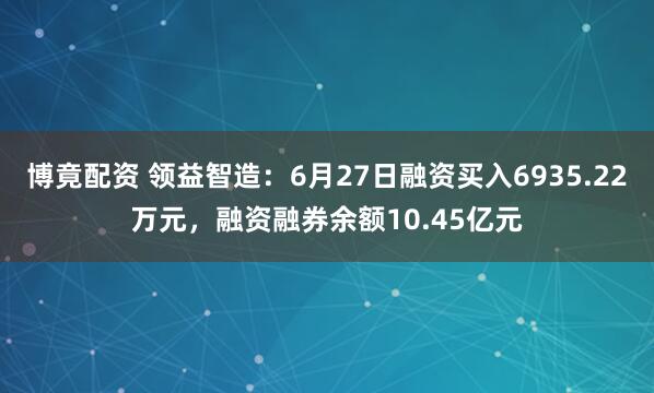 博竟配资 领益智造：6月27日融资买入6935.22万元，融资融券余额10.45亿元