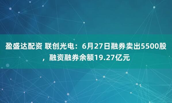 盈盛达配资 联创光电：6月27日融券卖出5500股，融资融券余额19.27亿元