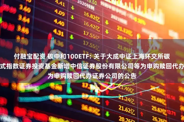 付融宝配资 碳中和100ETF: 关于大成中证上海环交所碳中和交易型开放式指数证券投资基金新增中信证券股份有限公司等为申购赎回代办证券公司的公告